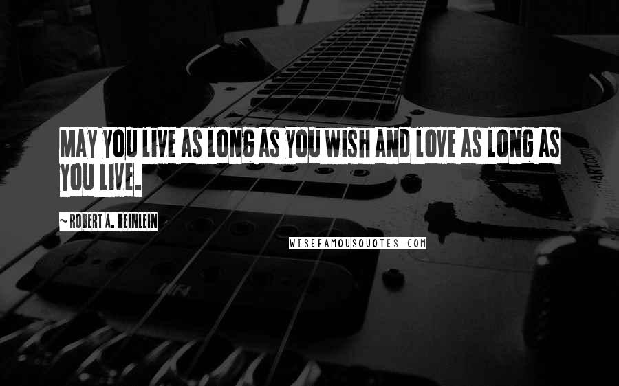 Robert A. Heinlein Quotes: May you live as long as you wish and love as long as you live.