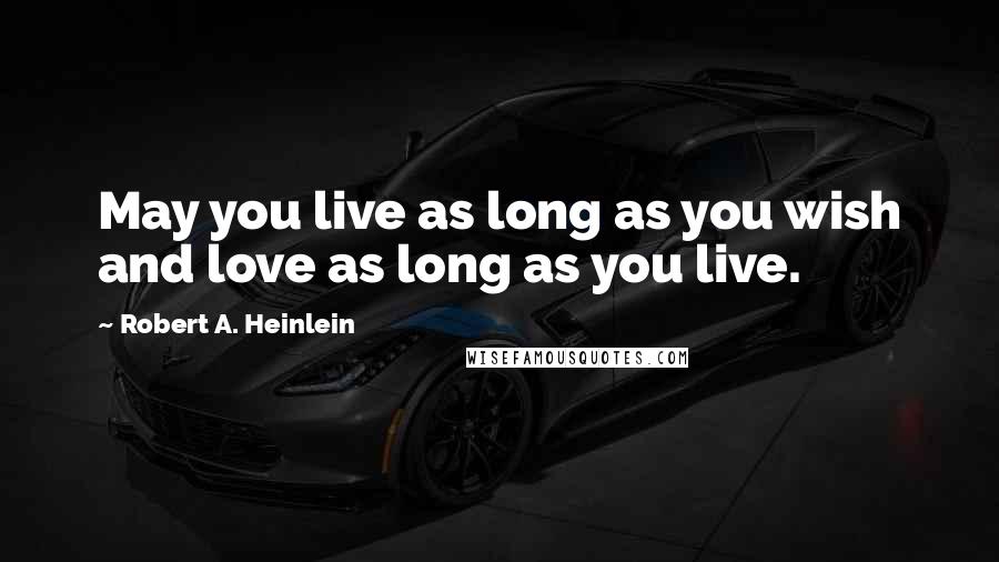 Robert A. Heinlein Quotes: May you live as long as you wish and love as long as you live.