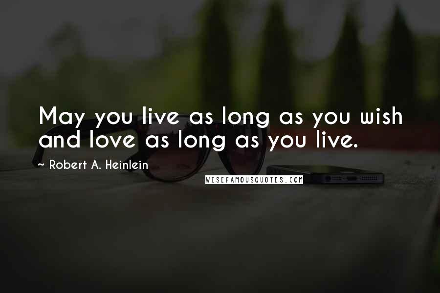 Robert A. Heinlein Quotes: May you live as long as you wish and love as long as you live.