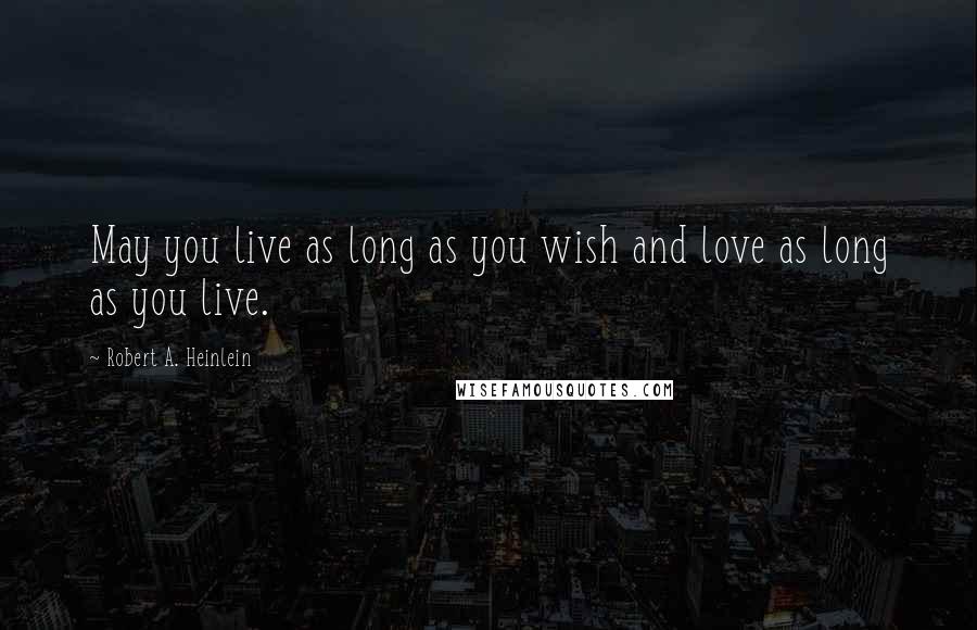 Robert A. Heinlein Quotes: May you live as long as you wish and love as long as you live.