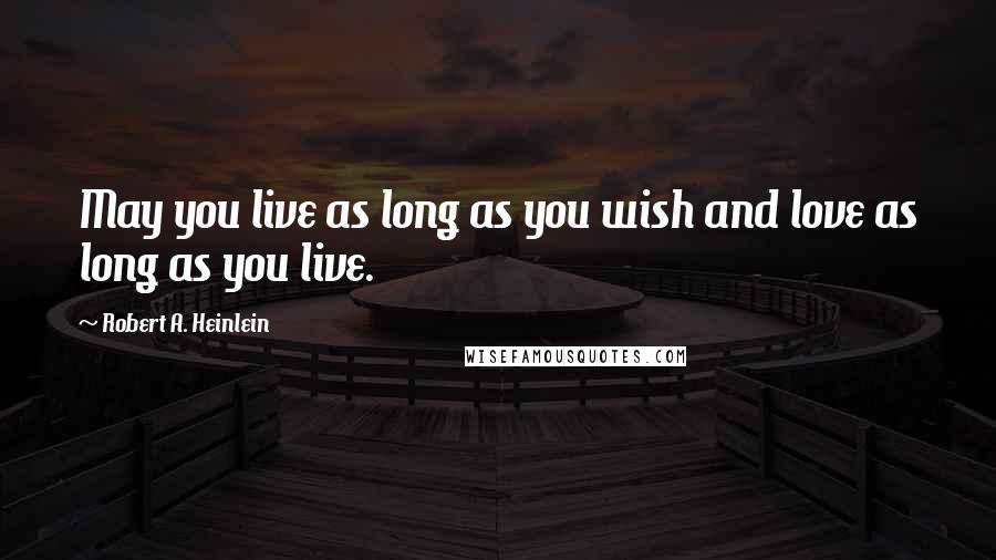 Robert A. Heinlein Quotes: May you live as long as you wish and love as long as you live.