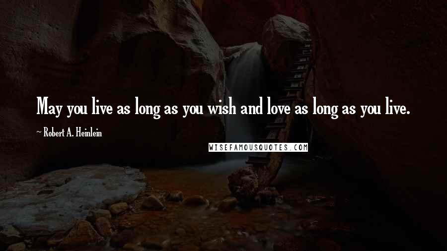 Robert A. Heinlein Quotes: May you live as long as you wish and love as long as you live.
