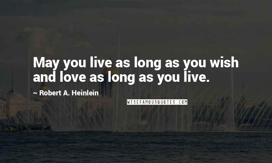Robert A. Heinlein Quotes: May you live as long as you wish and love as long as you live.