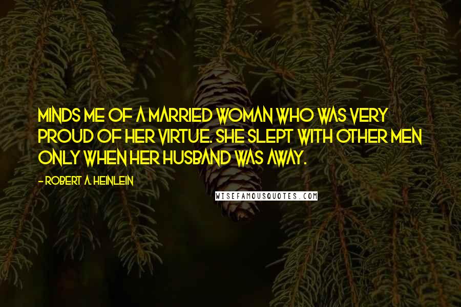 Robert A. Heinlein Quotes: Minds me of a married woman who was very proud of her virtue. She slept with other men only when her husband was away.