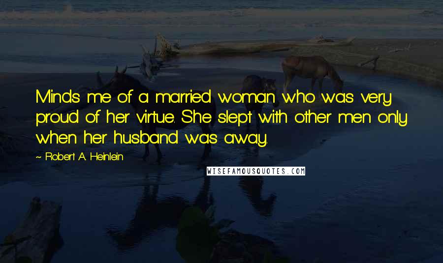 Robert A. Heinlein Quotes: Minds me of a married woman who was very proud of her virtue. She slept with other men only when her husband was away.