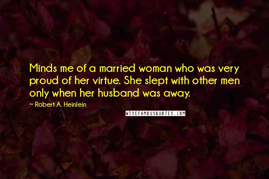 Robert A. Heinlein Quotes: Minds me of a married woman who was very proud of her virtue. She slept with other men only when her husband was away.