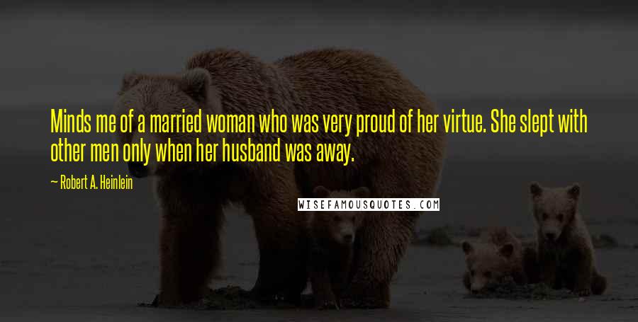 Robert A. Heinlein Quotes: Minds me of a married woman who was very proud of her virtue. She slept with other men only when her husband was away.