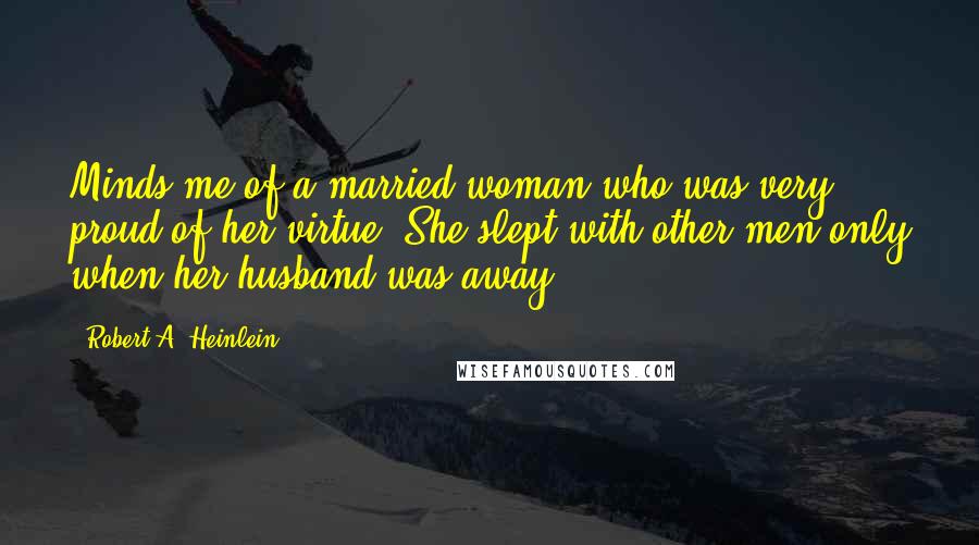Robert A. Heinlein Quotes: Minds me of a married woman who was very proud of her virtue. She slept with other men only when her husband was away.