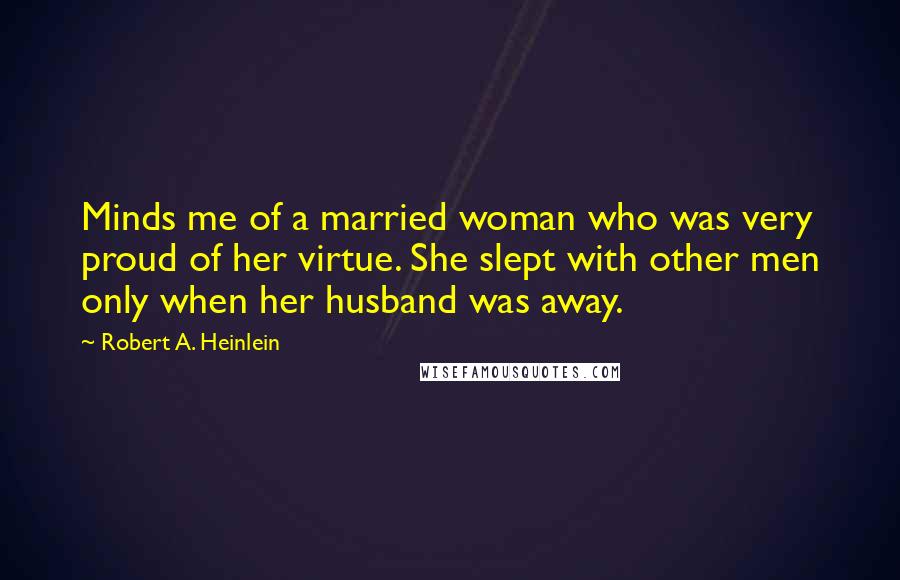 Robert A. Heinlein Quotes: Minds me of a married woman who was very proud of her virtue. She slept with other men only when her husband was away.