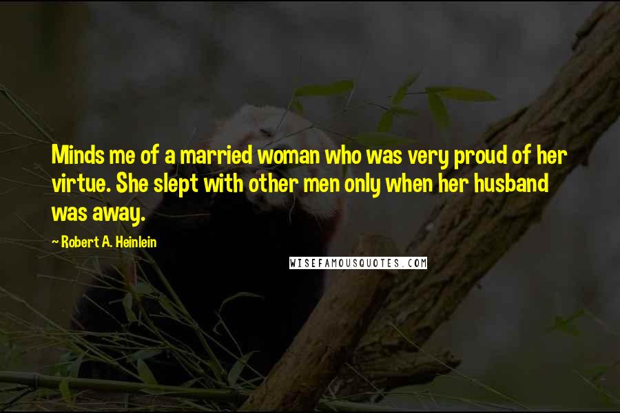 Robert A. Heinlein Quotes: Minds me of a married woman who was very proud of her virtue. She slept with other men only when her husband was away.