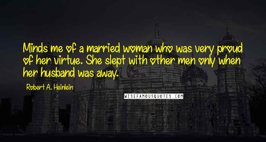 Robert A. Heinlein Quotes: Minds me of a married woman who was very proud of her virtue. She slept with other men only when her husband was away.