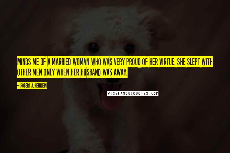 Robert A. Heinlein Quotes: Minds me of a married woman who was very proud of her virtue. She slept with other men only when her husband was away.
