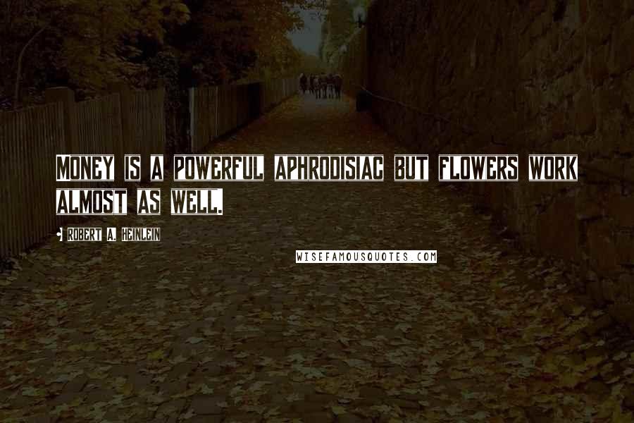 Robert A. Heinlein Quotes: Money is a powerful aphrodisiac but flowers work almost as well.