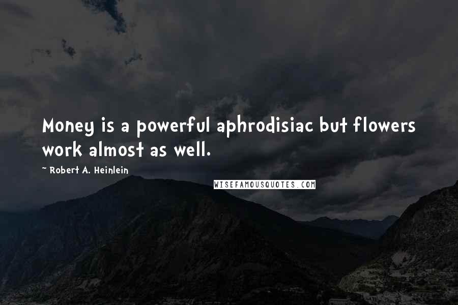 Robert A. Heinlein Quotes: Money is a powerful aphrodisiac but flowers work almost as well.
