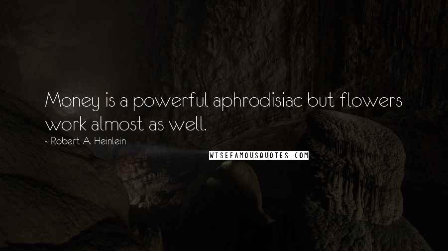 Robert A. Heinlein Quotes: Money is a powerful aphrodisiac but flowers work almost as well.