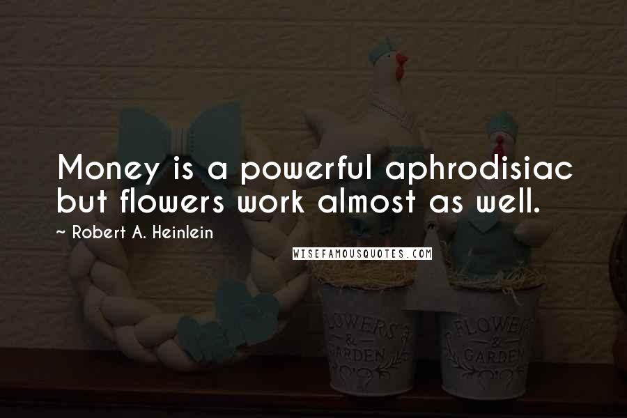 Robert A. Heinlein Quotes: Money is a powerful aphrodisiac but flowers work almost as well.