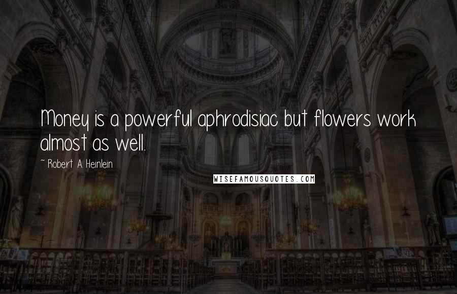 Robert A. Heinlein Quotes: Money is a powerful aphrodisiac but flowers work almost as well.