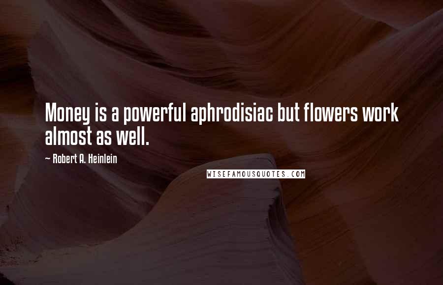 Robert A. Heinlein Quotes: Money is a powerful aphrodisiac but flowers work almost as well.