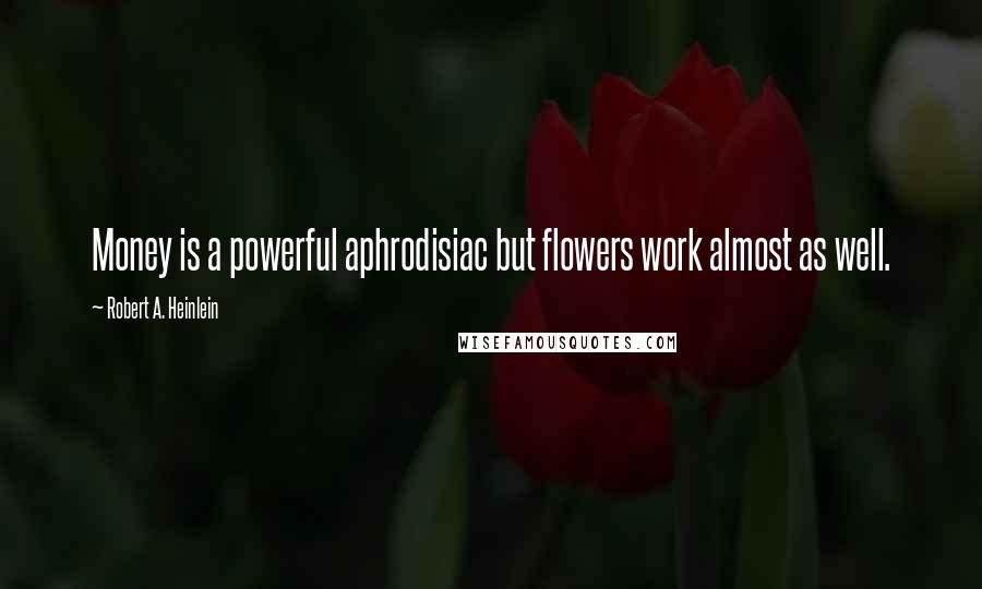 Robert A. Heinlein Quotes: Money is a powerful aphrodisiac but flowers work almost as well.