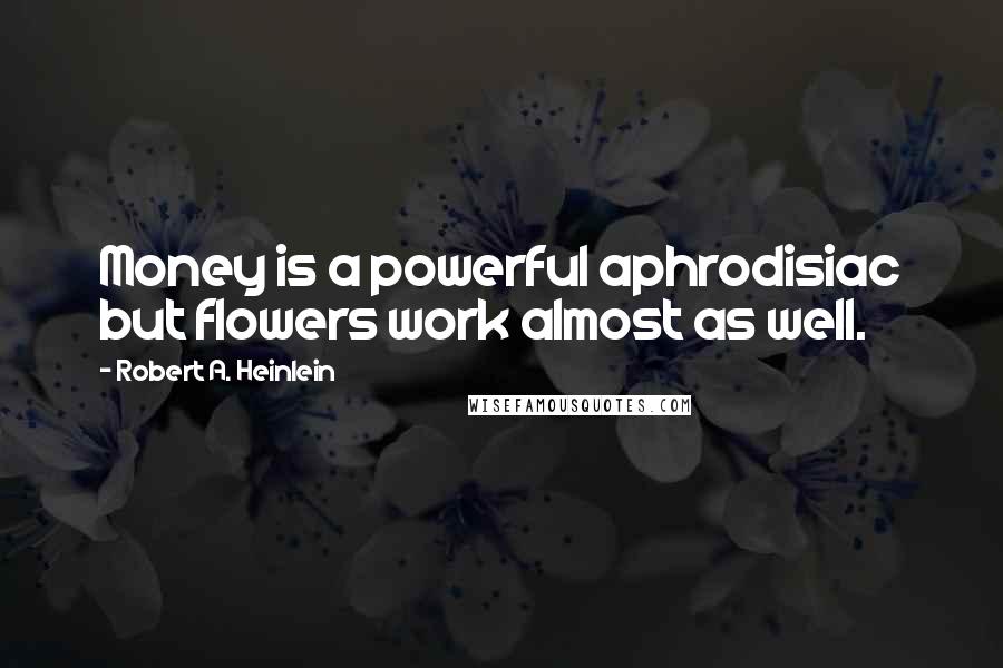Robert A. Heinlein Quotes: Money is a powerful aphrodisiac but flowers work almost as well.