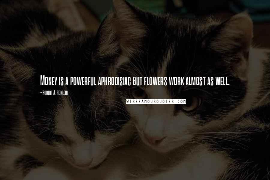 Robert A. Heinlein Quotes: Money is a powerful aphrodisiac but flowers work almost as well.