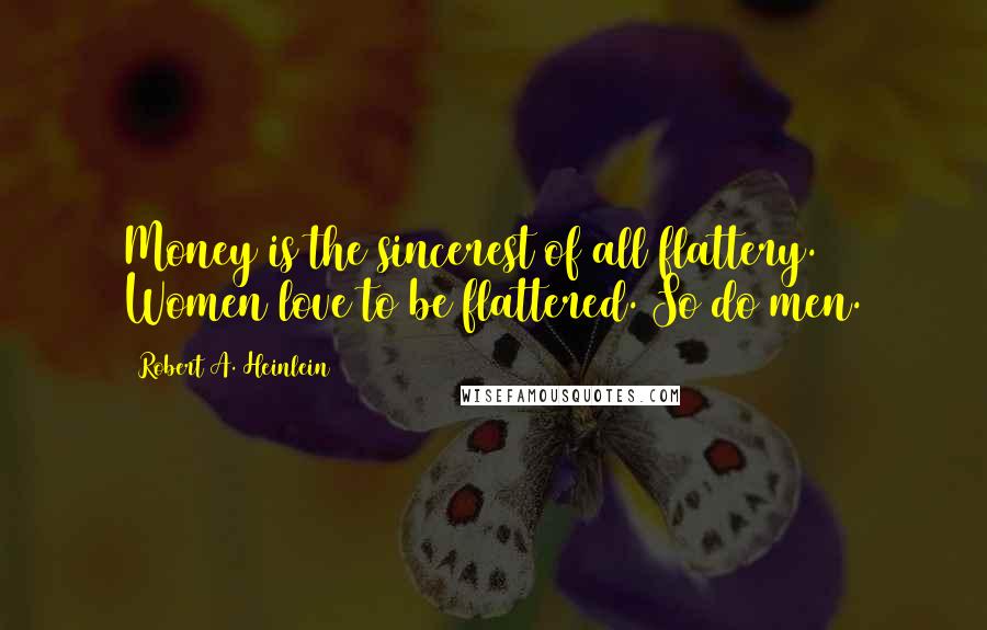 Robert A. Heinlein Quotes: Money is the sincerest of all flattery. Women love to be flattered. So do men.