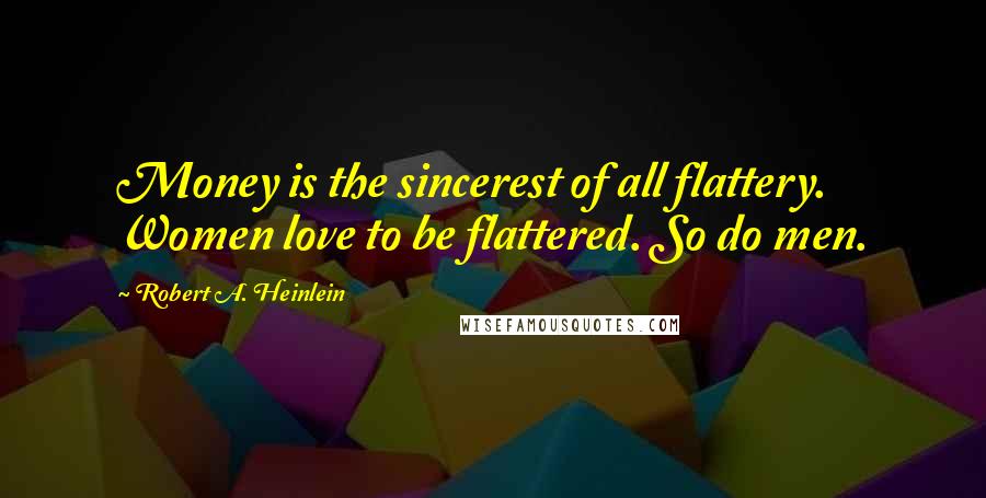 Robert A. Heinlein Quotes: Money is the sincerest of all flattery. Women love to be flattered. So do men.