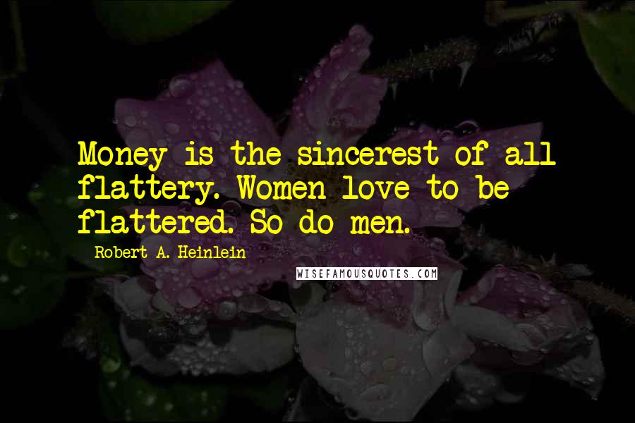 Robert A. Heinlein Quotes: Money is the sincerest of all flattery. Women love to be flattered. So do men.