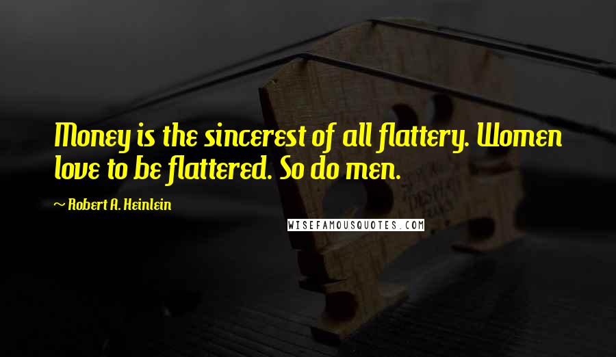 Robert A. Heinlein Quotes: Money is the sincerest of all flattery. Women love to be flattered. So do men.