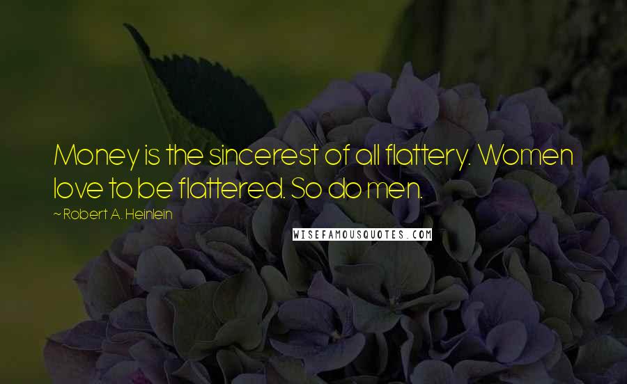 Robert A. Heinlein Quotes: Money is the sincerest of all flattery. Women love to be flattered. So do men.