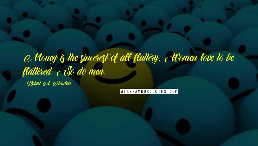 Robert A. Heinlein Quotes: Money is the sincerest of all flattery. Women love to be flattered. So do men.