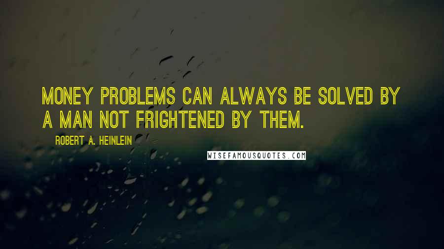 Robert A. Heinlein Quotes: Money problems can always be solved by a man not frightened by them.
