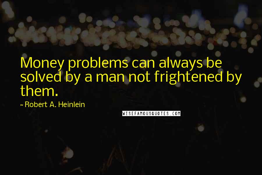 Robert A. Heinlein Quotes: Money problems can always be solved by a man not frightened by them.