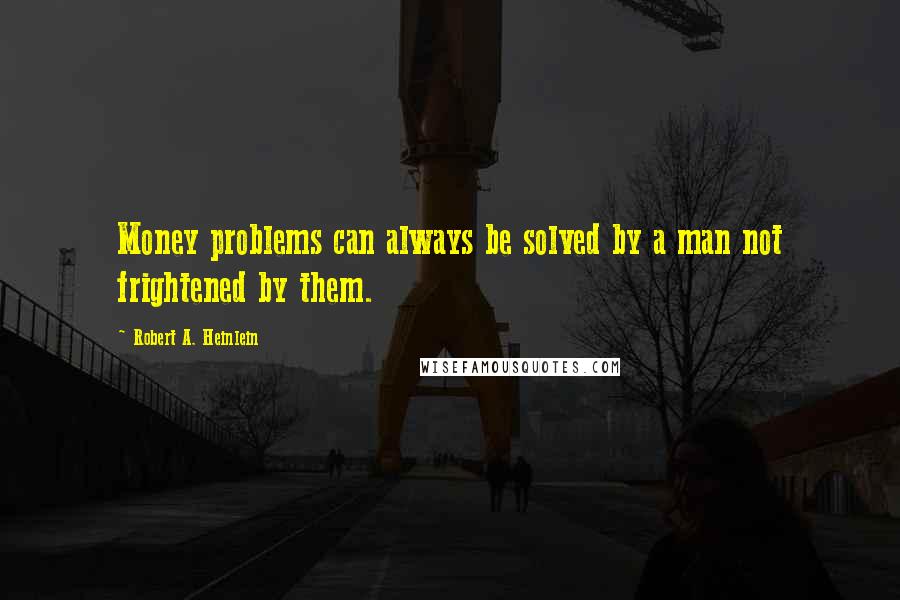 Robert A. Heinlein Quotes: Money problems can always be solved by a man not frightened by them.