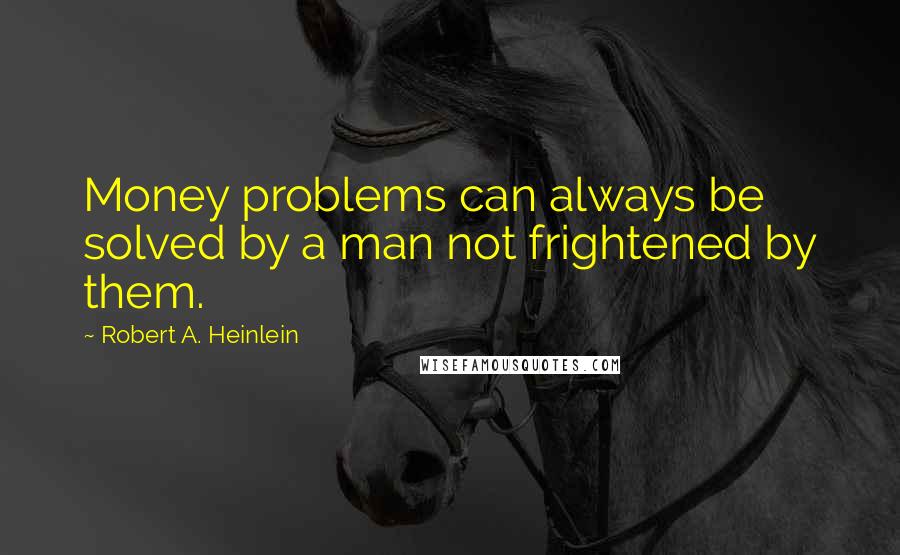 Robert A. Heinlein Quotes: Money problems can always be solved by a man not frightened by them.