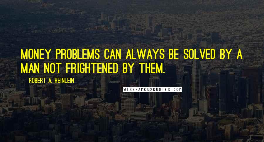 Robert A. Heinlein Quotes: Money problems can always be solved by a man not frightened by them.
