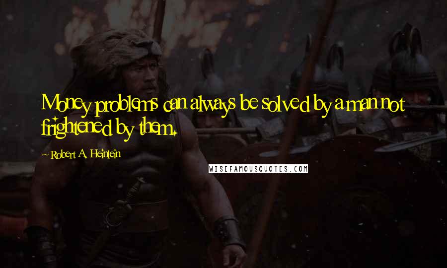 Robert A. Heinlein Quotes: Money problems can always be solved by a man not frightened by them.