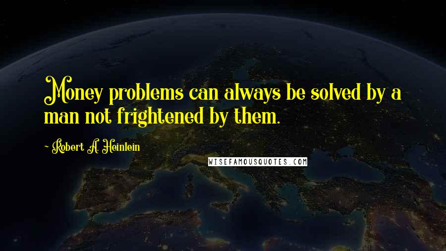 Robert A. Heinlein Quotes: Money problems can always be solved by a man not frightened by them.