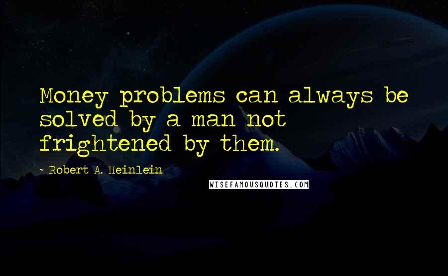 Robert A. Heinlein Quotes: Money problems can always be solved by a man not frightened by them.