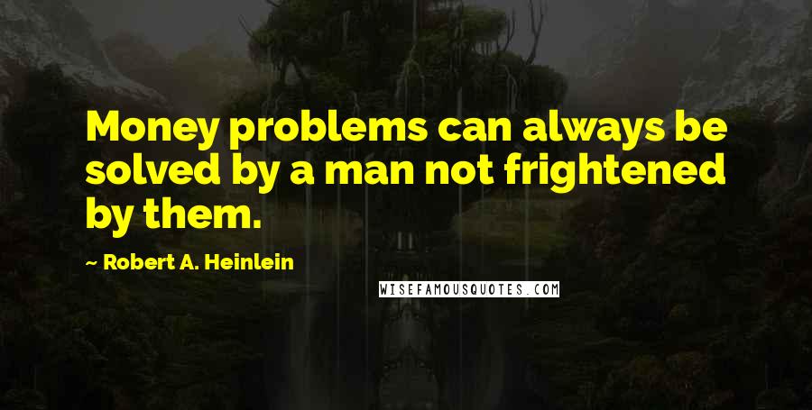 Robert A. Heinlein Quotes: Money problems can always be solved by a man not frightened by them.
