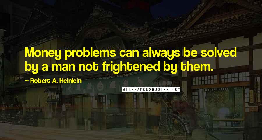 Robert A. Heinlein Quotes: Money problems can always be solved by a man not frightened by them.