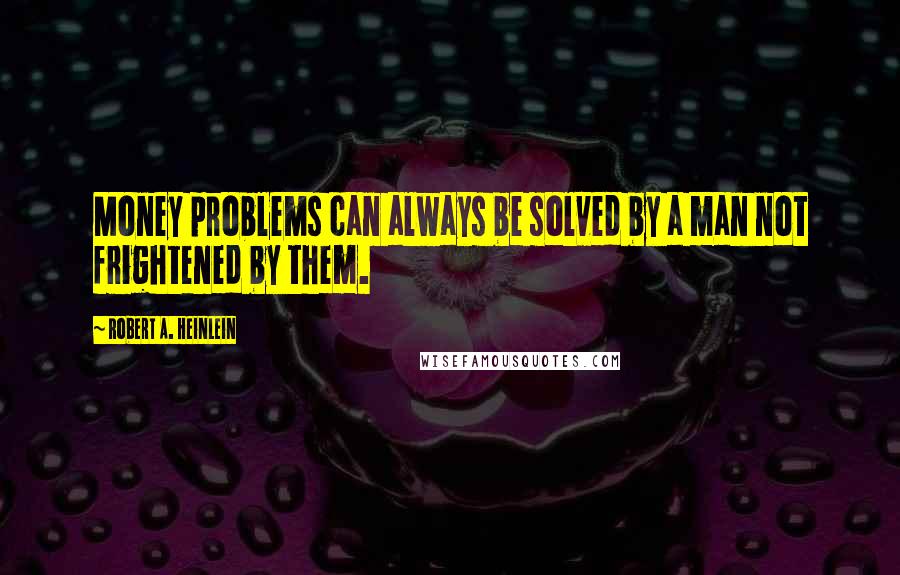 Robert A. Heinlein Quotes: Money problems can always be solved by a man not frightened by them.