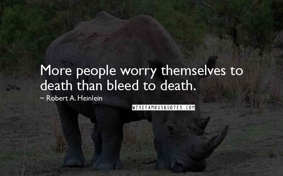 Robert A. Heinlein Quotes: More people worry themselves to death than bleed to death.