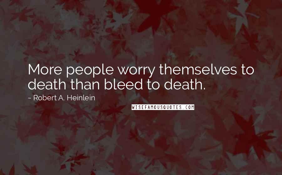 Robert A. Heinlein Quotes: More people worry themselves to death than bleed to death.