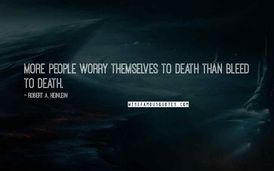 Robert A. Heinlein Quotes: More people worry themselves to death than bleed to death.