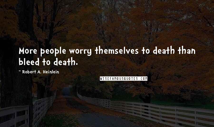 Robert A. Heinlein Quotes: More people worry themselves to death than bleed to death.