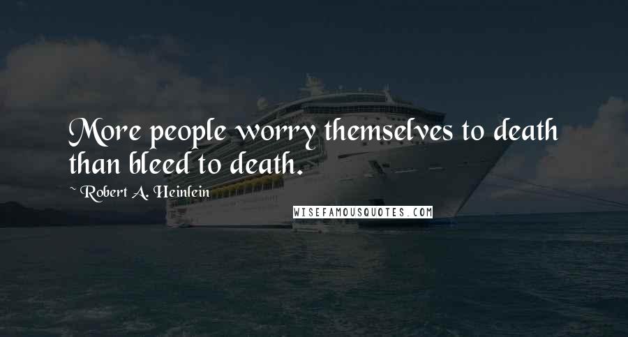 Robert A. Heinlein Quotes: More people worry themselves to death than bleed to death.