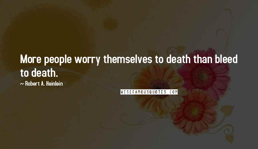 Robert A. Heinlein Quotes: More people worry themselves to death than bleed to death.