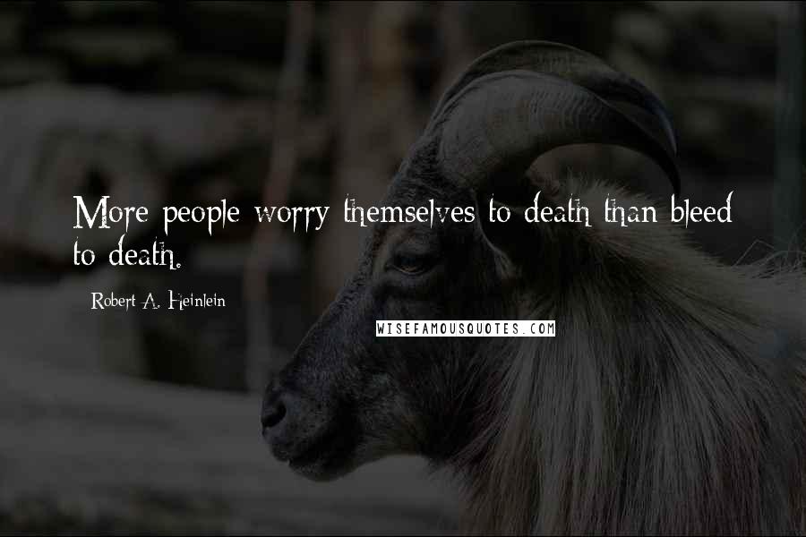 Robert A. Heinlein Quotes: More people worry themselves to death than bleed to death.