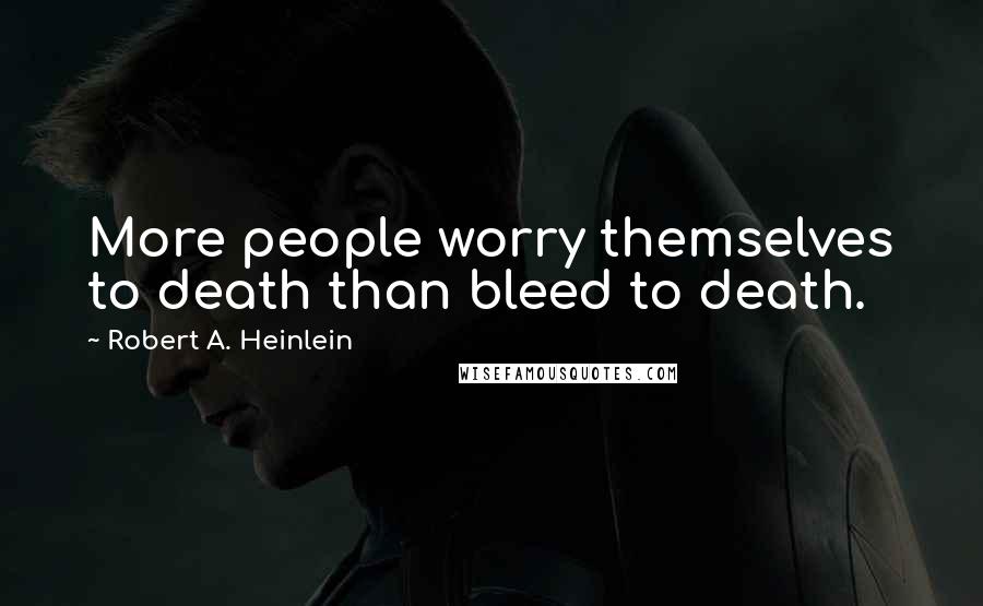 Robert A. Heinlein Quotes: More people worry themselves to death than bleed to death.